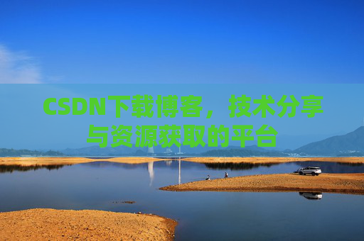 CSDN下载博客，技术分享与资源获取的平台