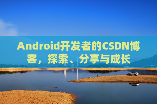 Android开发者的CSDN博客，探索、分享与成长